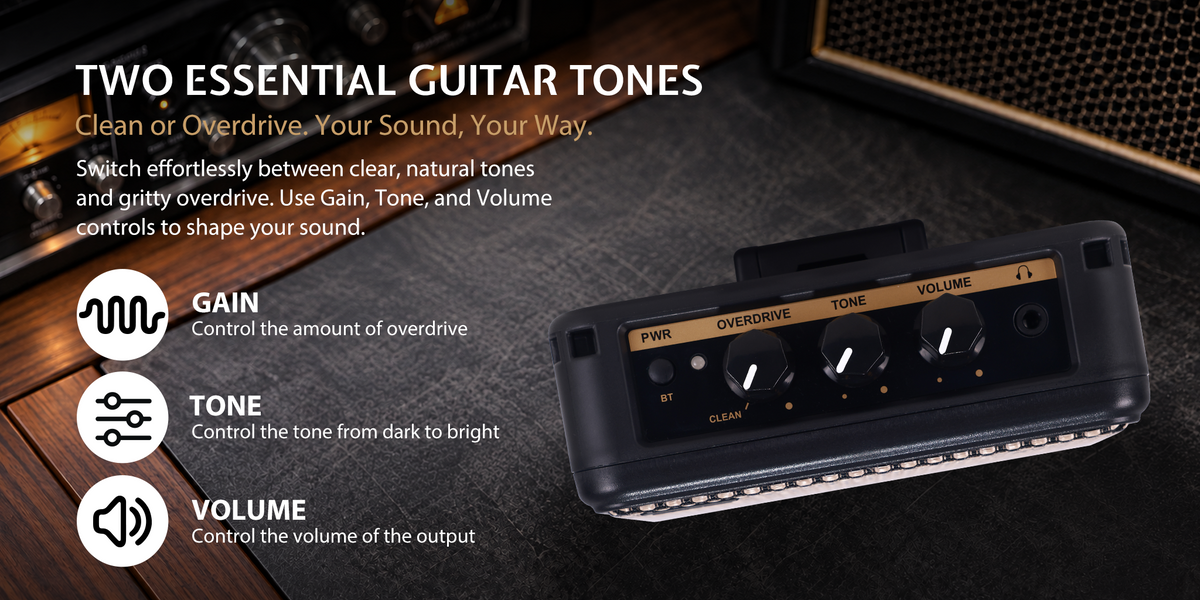 TWO ESSENTIAL GUITAR TONES Clean or Overdrive. Your Sound, Your Way. Switch effortlessly between clear, natural tones and gritty overdrive. Use Gain, Tone, and Volume controls to shape your sound.